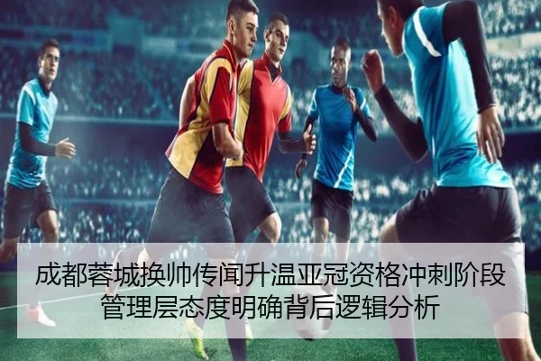 成都蓉城换帅传闻升温亚冠资格冲刺阶段管理层态度明确背后逻辑分析